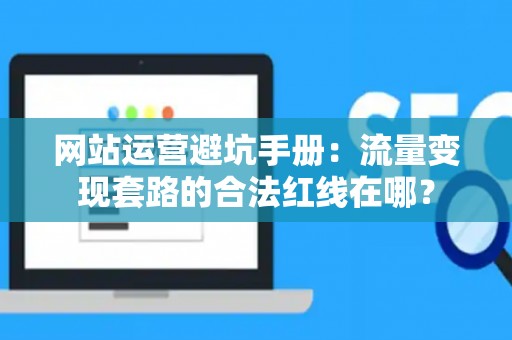 网站运营避坑手册：流量变现套路的合法红线在哪？
