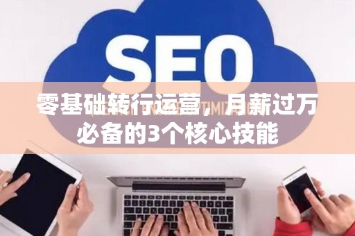 零基础转行运营，月薪过万必备的3个核心技能