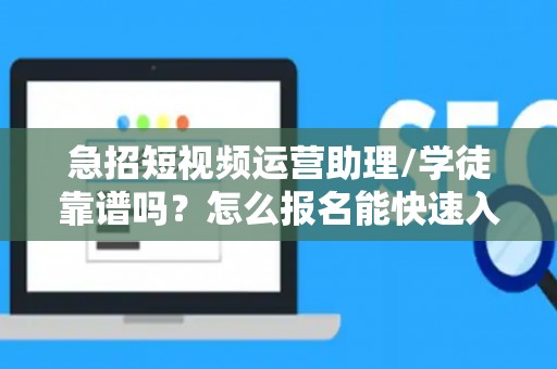 急招短视频运营助理/学徒靠谱吗？怎么报名能快速入职？