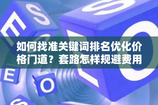 如何找准关键词排名优化价格门道？套路怎样规避费用陷阱？
