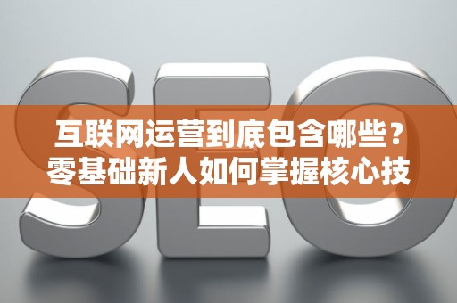 互联网运营到底包含哪些？零基础新人如何掌握核心技巧？