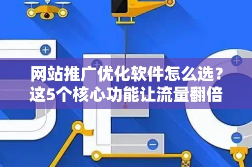网站推广优化软件怎么选？这5个核心功能让流量翻倍